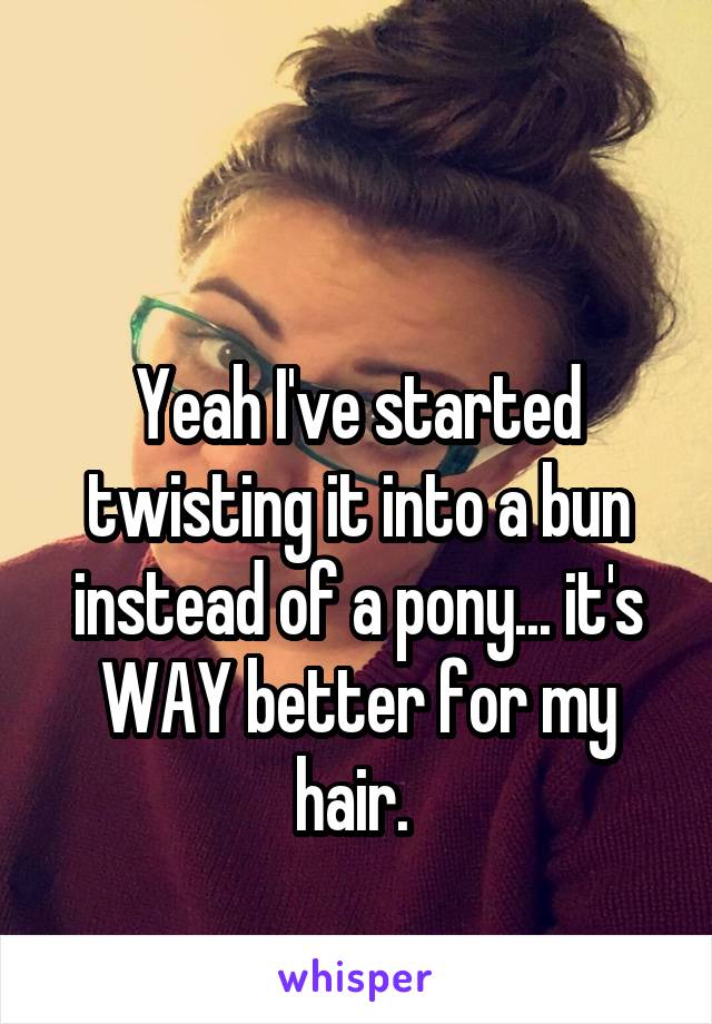 



Yeah I've started twisting it into a bun instead of a pony... it's WAY better for my hair. 

This is me. 