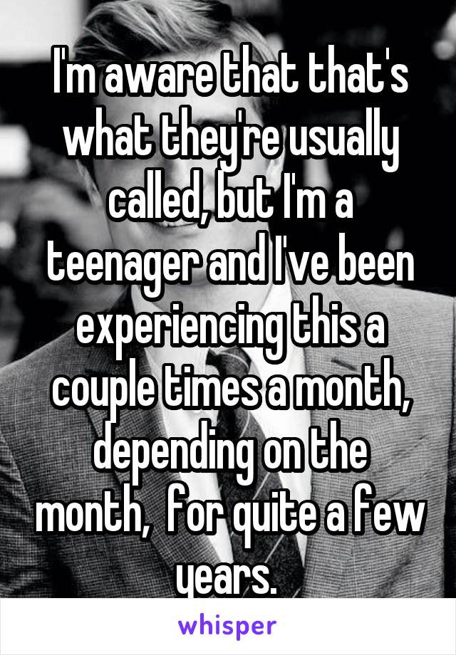 I'm aware that that's what they're usually called, but I'm a teenager and I've been experiencing this a couple times a month, depending on the month,  for quite a few years. 