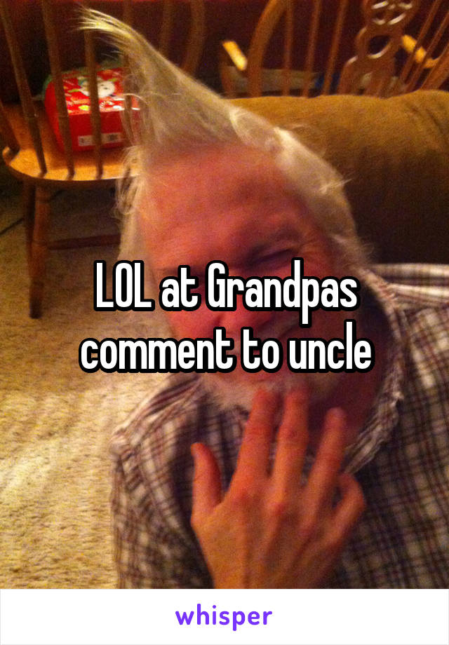 LOL at Grandpas comment to uncle