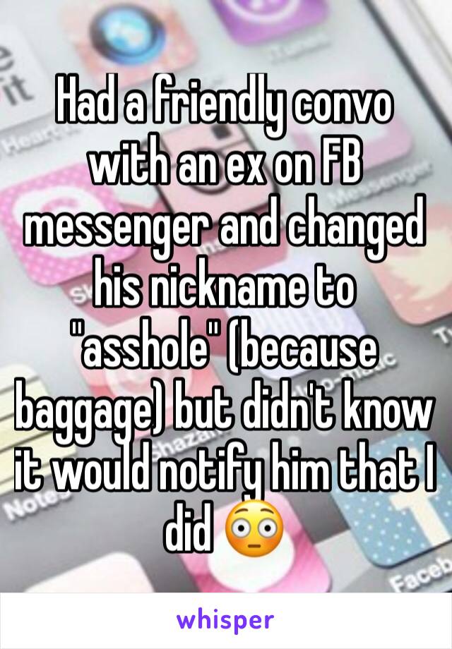 Had a friendly convo with an ex on FB messenger and changed his nickname to "asshole" (because baggage) but didn't know it would notify him that I did 😳