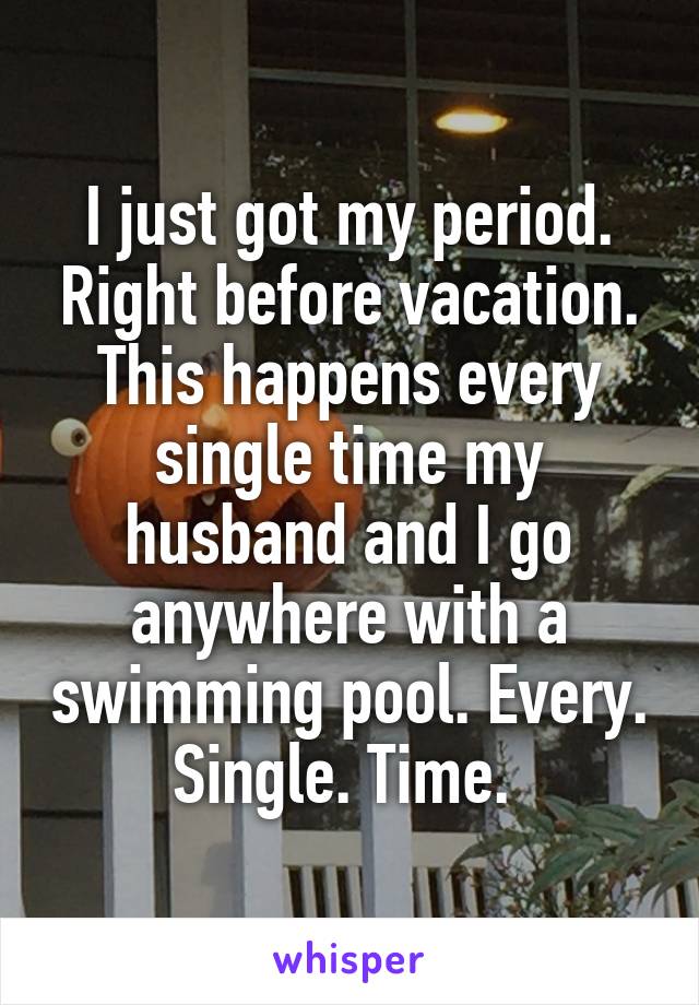 I just got my period. Right before vacation. This happens every single time my husband and I go anywhere with a swimming pool. Every. Single. Time. 