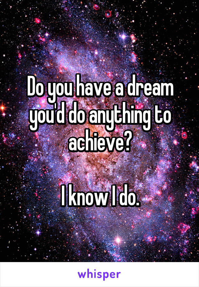 Do you have a dream you'd do anything to achieve?

I know I do.