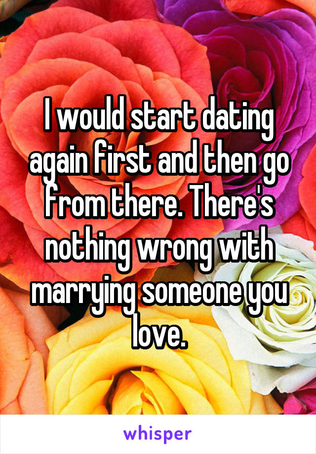 I would start dating again first and then go from there. There's nothing wrong with marrying someone you love.