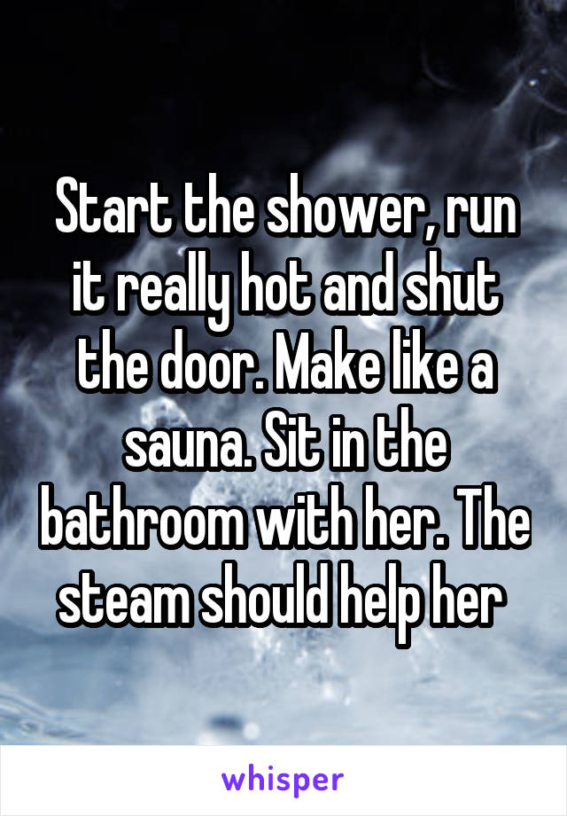 Start the shower, run it really hot and shut the door. Make like a sauna. Sit in the bathroom with her. The steam should help her 