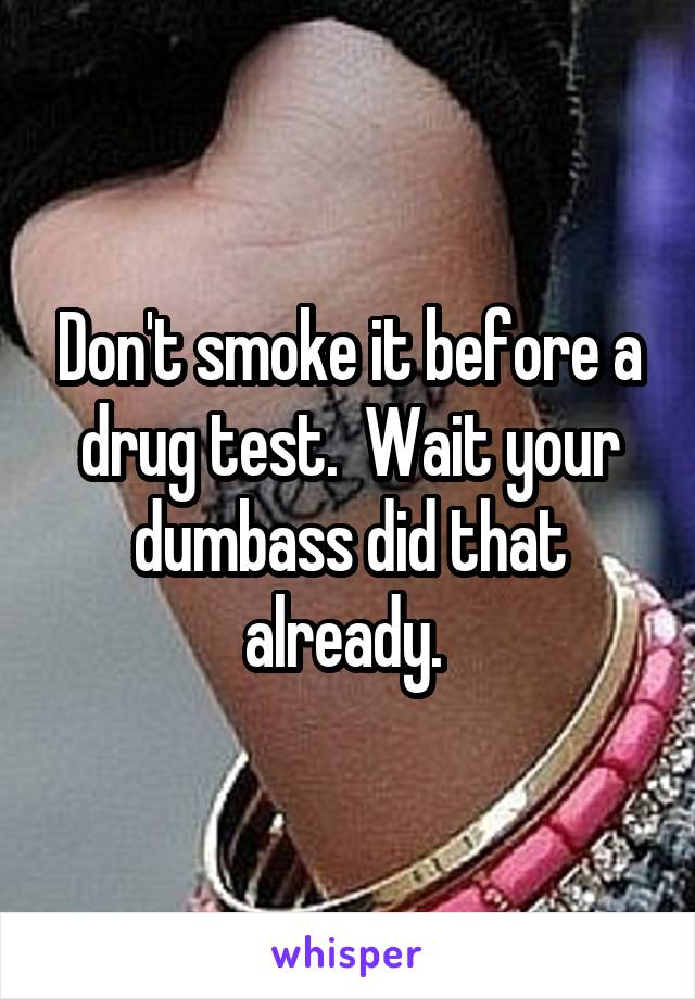 Don't smoke it before a drug test.  Wait your dumbass did that already. 
