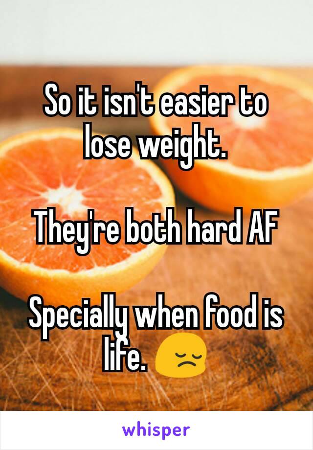 So it isn't easier to lose weight.

They're both hard AF

Specially when food is life. 😔