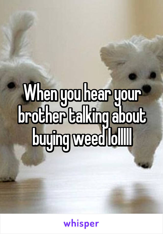 When you hear your brother talking about buying weed lolllll