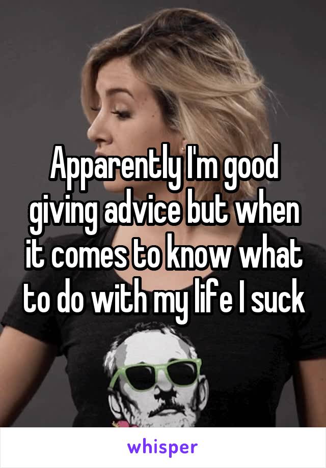 Apparently I'm good giving advice but when it comes to know what to do with my life I suck