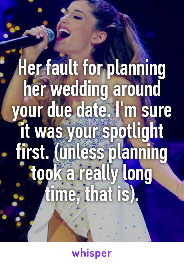 Her fault for planning her wedding around your due date. I'm sure it was your spotlight first. (unless planning took a really long time, that is).