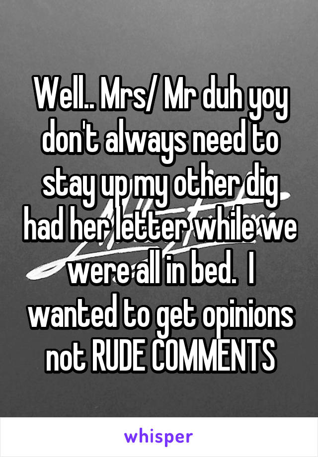 Well.. Mrs/ Mr duh yoy don't always need to stay up my other dig had her letter while we were all in bed.  I wanted to get opinions not RUDE COMMENTS