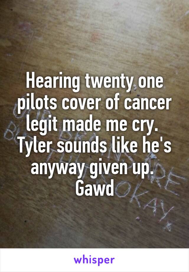 Hearing twenty one pilots cover of cancer legit made me cry.  Tyler sounds like he's anyway given up.  Gawd