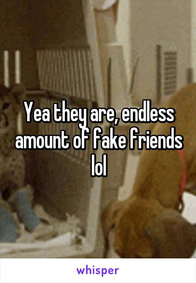Yea they are, endless amount of fake friends lol