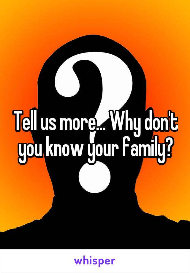 Tell us more... Why don't you know your family?