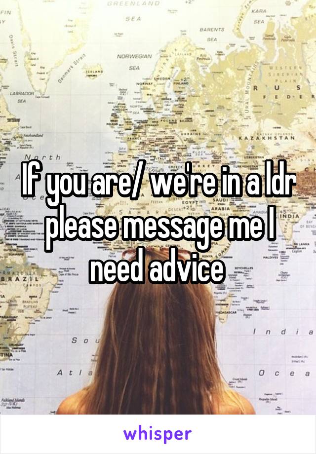 If you are/ we're in a ldr please message me I need advice 