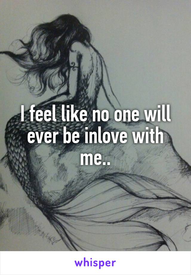 I feel like no one will ever be inlove with me..