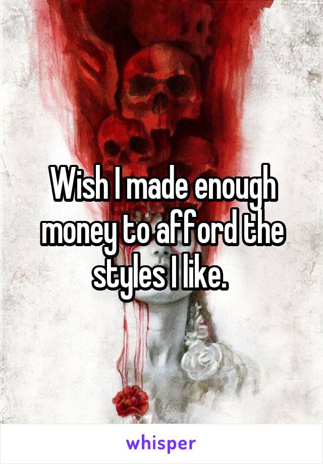 Wish I made enough money to afford the styles I like. 