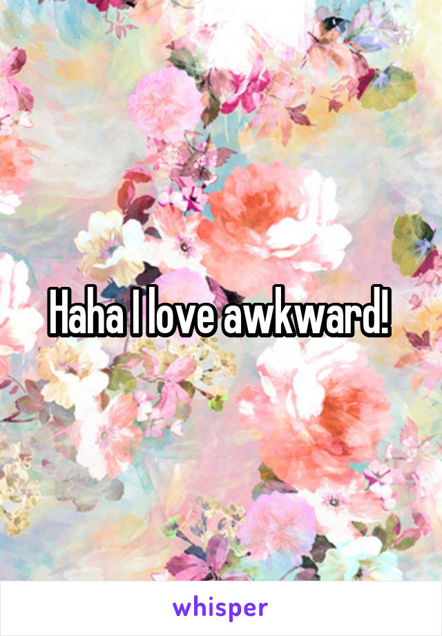 Haha I love awkward! 