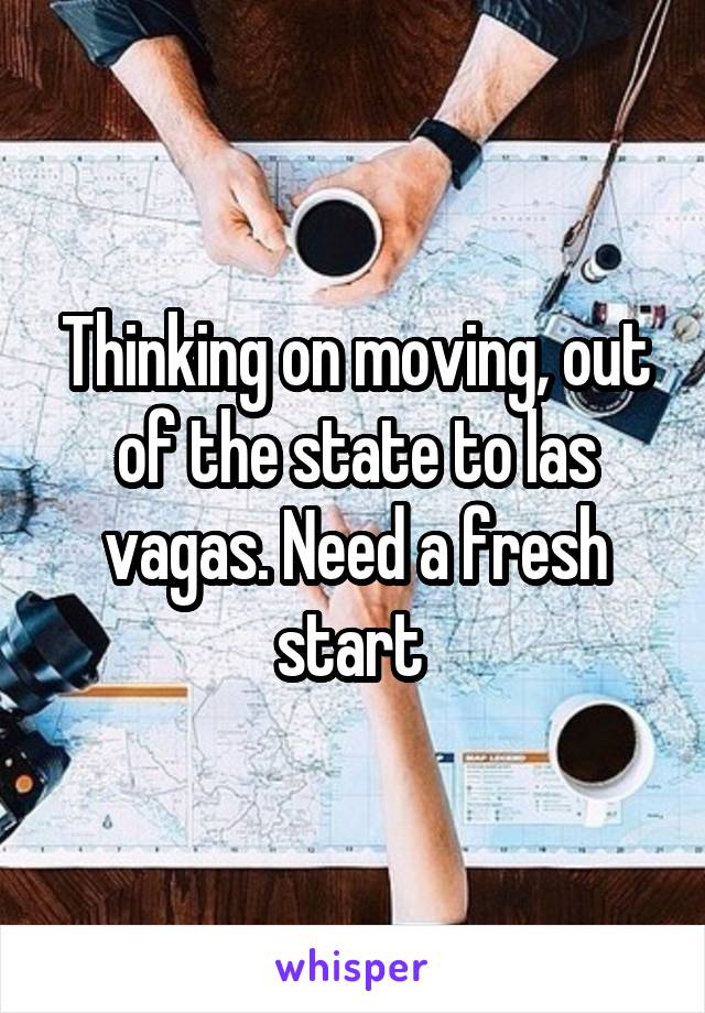 Thinking on moving, out of the state to las vagas. Need a fresh start 