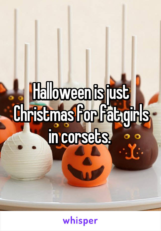 Halloween is just Christmas for fat girls in corsets. 