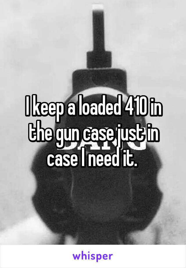 I keep a loaded 410 in the gun case just in case I need it. 