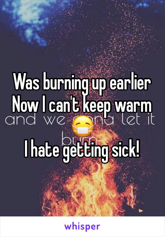 Was burning up earlier
Now I can't keep warm
😷
I hate getting sick!