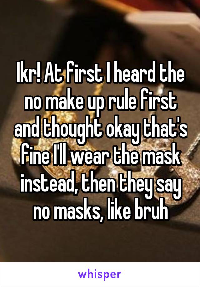 Ikr! At first I heard the no make up rule first and thought okay that's fine I'll wear the mask instead, then they say no masks, like bruh