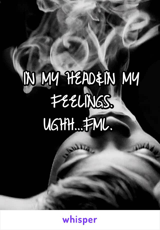 IN MY HEAD&IN MY FEELINGS.
UGHH...FML. 
