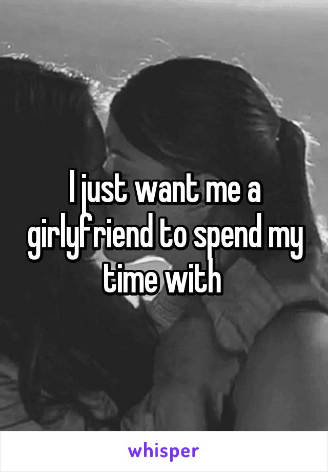 I just want me a girlyfriend to spend my time with 
