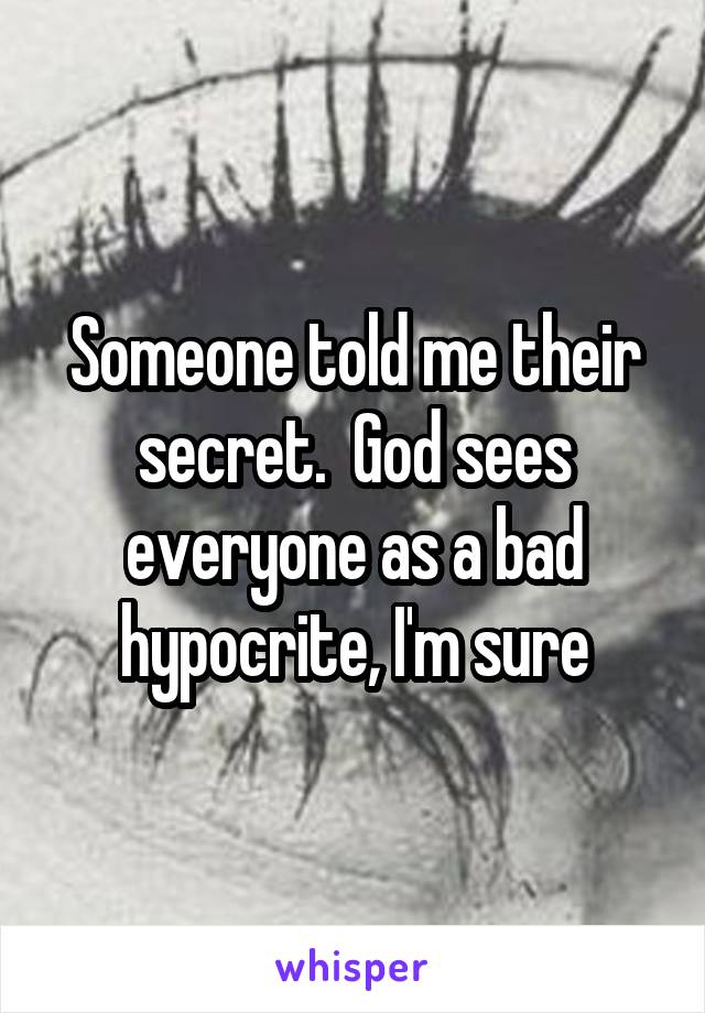 Someone told me their secret.  God sees everyone as a bad hypocrite, I'm sure
