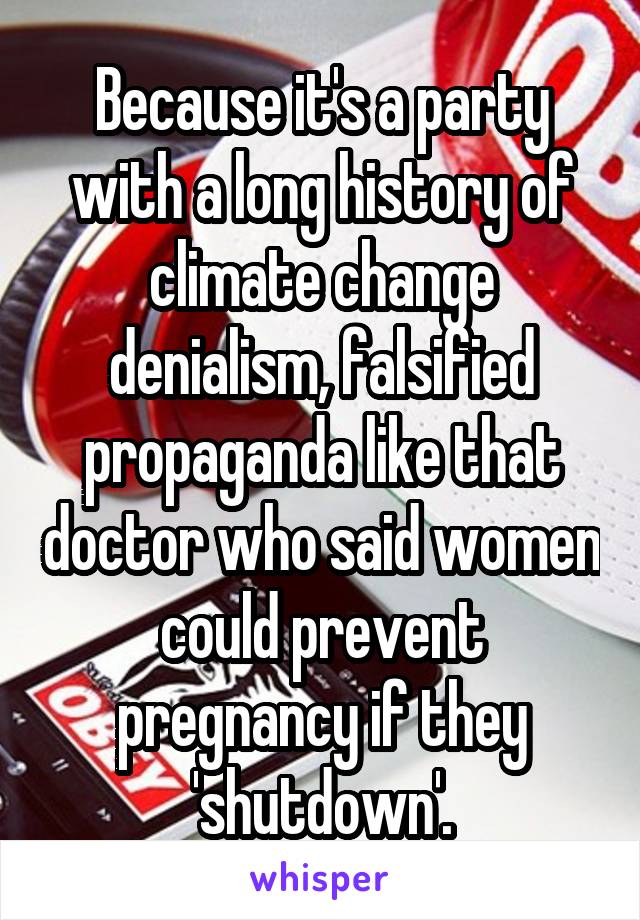 Because it's a party with a long history of climate change denialism, falsified propaganda like that doctor who said women could prevent pregnancy if they 'shutdown'.