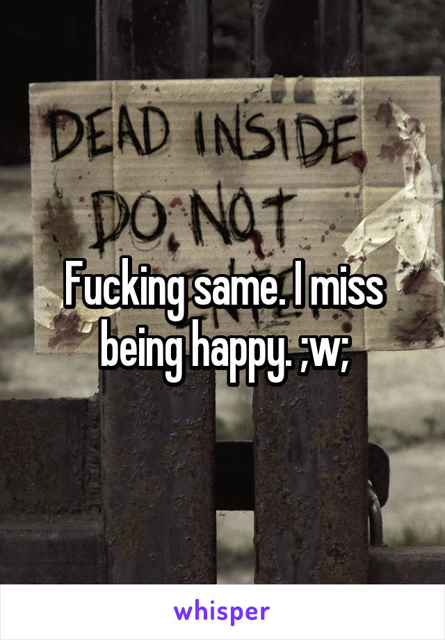 Fucking same. I miss being happy. ;w;