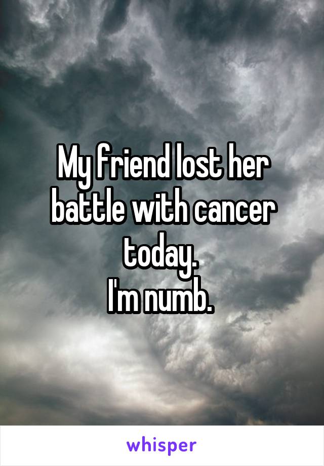 My friend lost her battle with cancer today. 
I'm numb. 