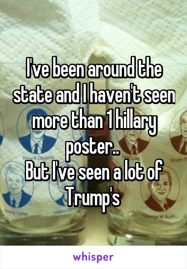 I've been around the state and I haven't seen more than 1 hillary poster.. 
But I've seen a lot of Trump's 