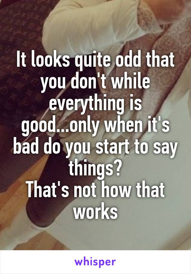 It looks quite odd that you don't while everything is good...only when it's bad do you start to say things?
That's not how that works