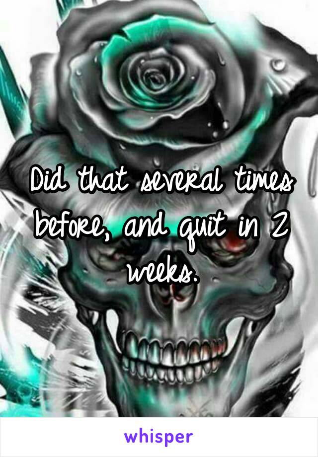 Did that several times before, and quit in 2 weeks.