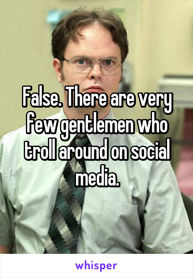 False. There are very few gentlemen who troll around on social media.