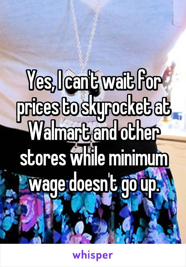 Yes, I can't wait for prices to skyrocket at Walmart and other stores while minimum wage doesn't go up.