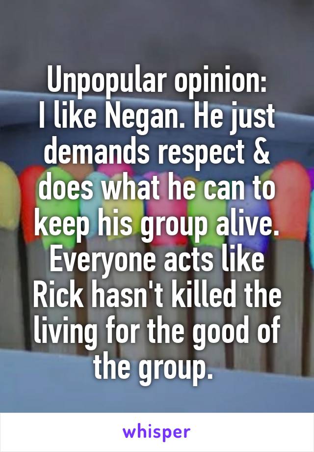Unpopular opinion:
I like Negan. He just demands respect & does what he can to keep his group alive. Everyone acts like Rick hasn't killed the living for the good of the group. 