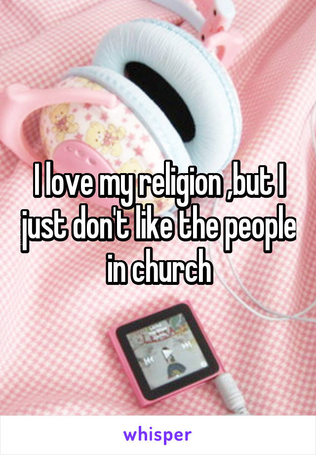 I love my religion ,but I just don't like the people in church