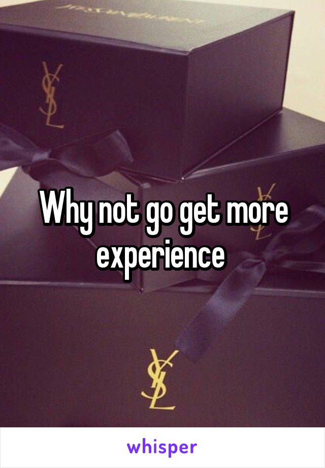 Why not go get more experience 