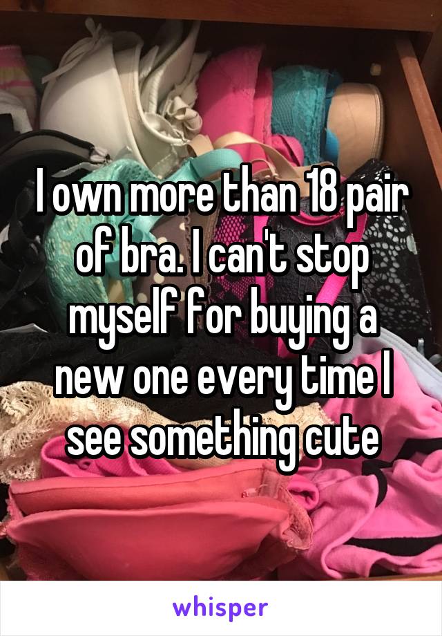 I own more than 18 pair of bra. I can't stop myself for buying a new one every time I see something cute