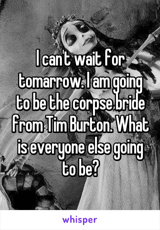 I can't wait for tomarrow. I am going to be the corpse bride from Tim Burton. What is everyone else going to be?