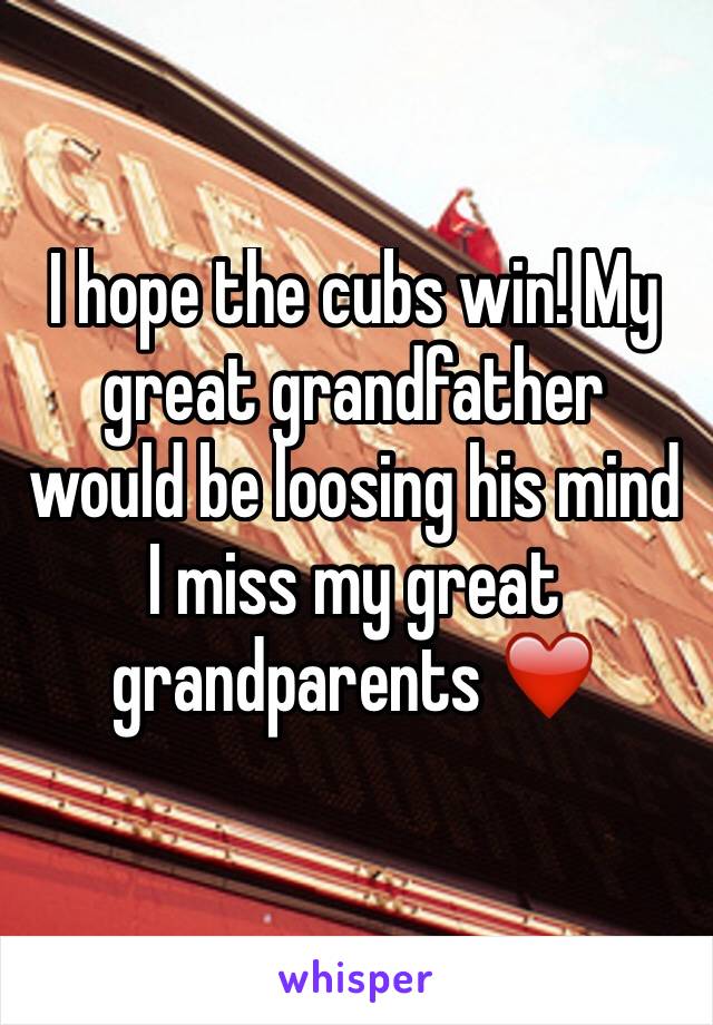 I hope the cubs win! My great grandfather would be loosing his mind I miss my great grandparents ❤️