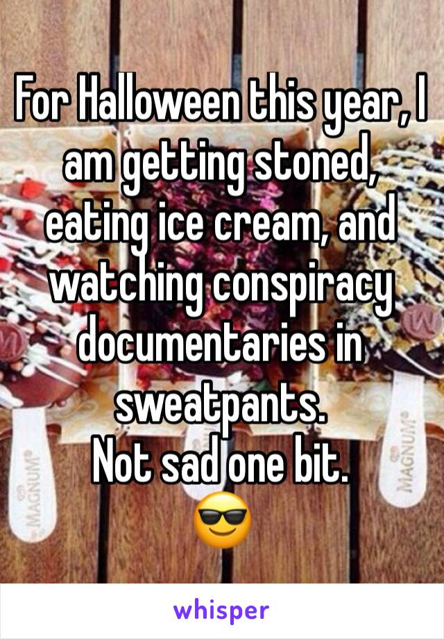 For Halloween this year, I am getting stoned, eating ice cream, and watching conspiracy documentaries in sweatpants. 
Not sad one bit. 
😎