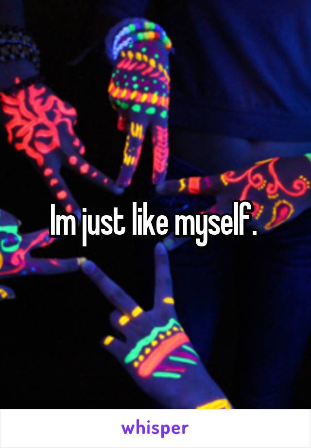 Im just like myself. 