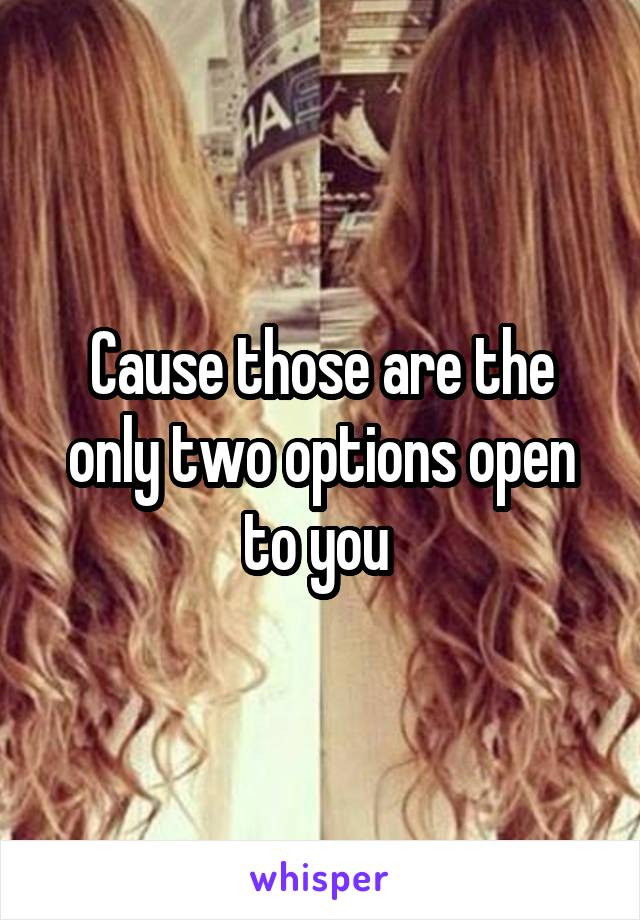 Cause those are the only two options open to you 