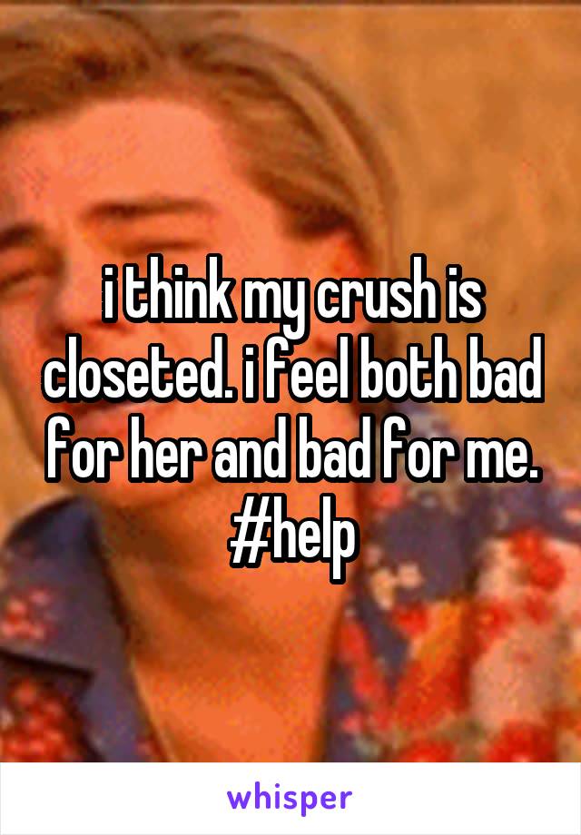 i think my crush is closeted. i feel both bad for her and bad for me. #help