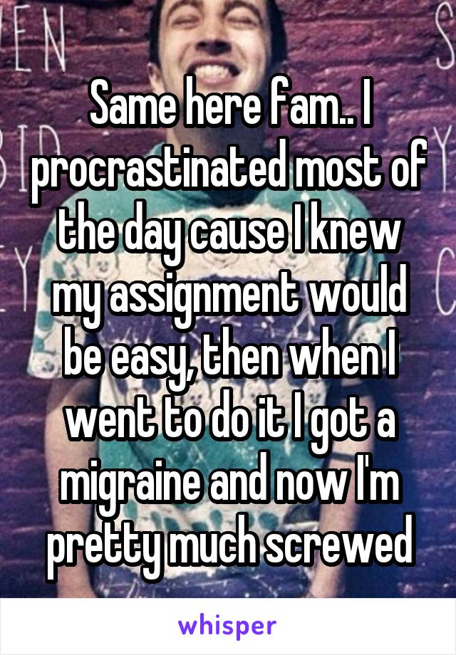 Same here fam.. I procrastinated most of the day cause I knew my assignment would be easy, then when I went to do it I got a migraine and now I'm pretty much screwed