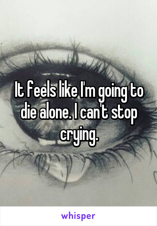 It feels like I'm going to die alone. I can't stop crying.