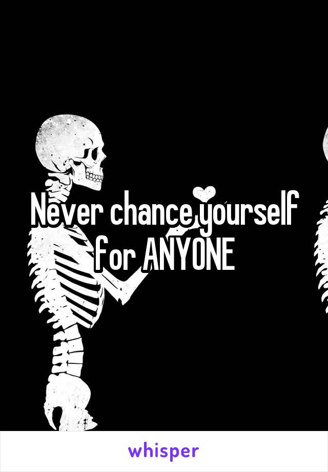 Never chance yourself for ANYONE